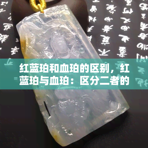 红蓝珀和血珀的区别，红蓝珀与血珀：区分二者的关键特征