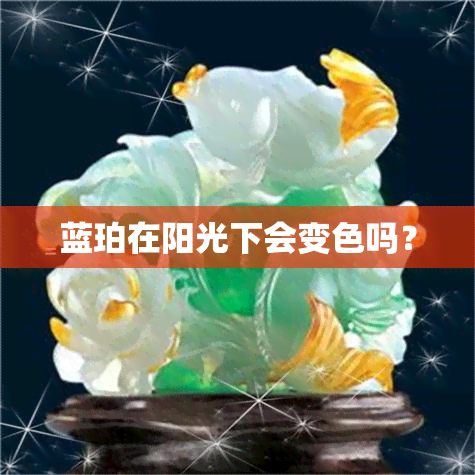 蓝珀在阳光下会变色吗？