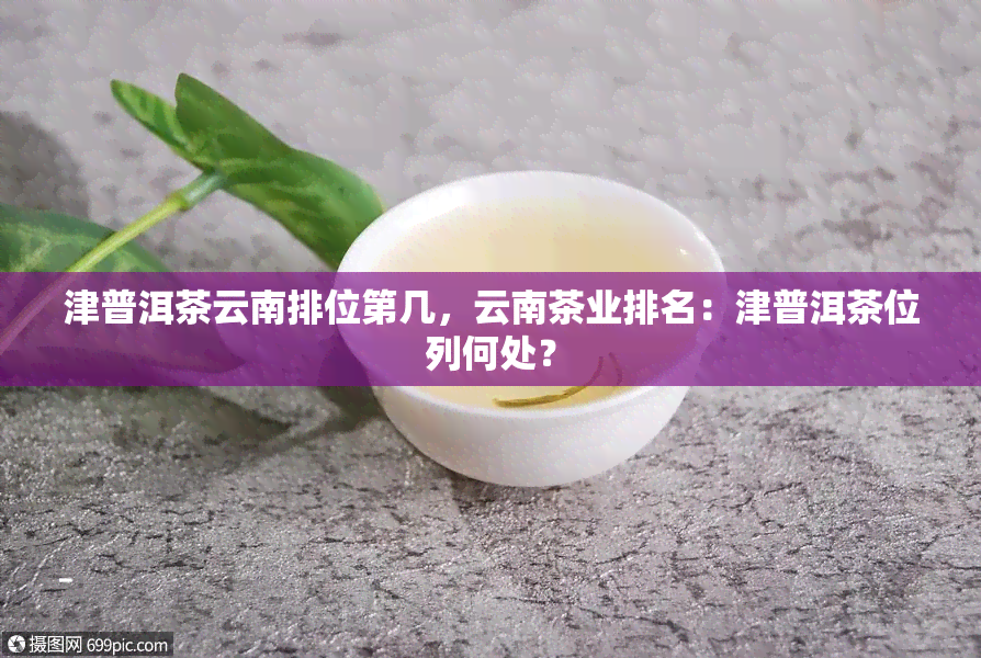 津普洱茶云南排位第几，云南茶业排名：津普洱茶位列何处？