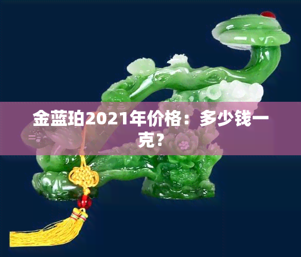 金蓝珀2021年价格：多少钱一克？