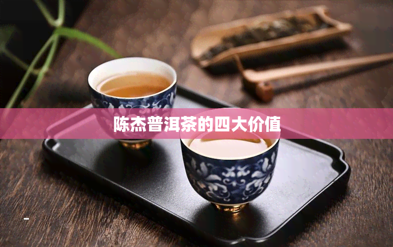 陈杰普洱茶的四大价值