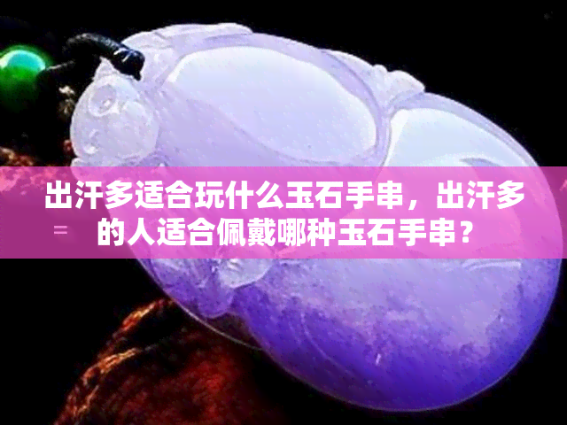 出汗多适合玩什么玉石手串，出汗多的人适合佩戴哪种玉石手串？