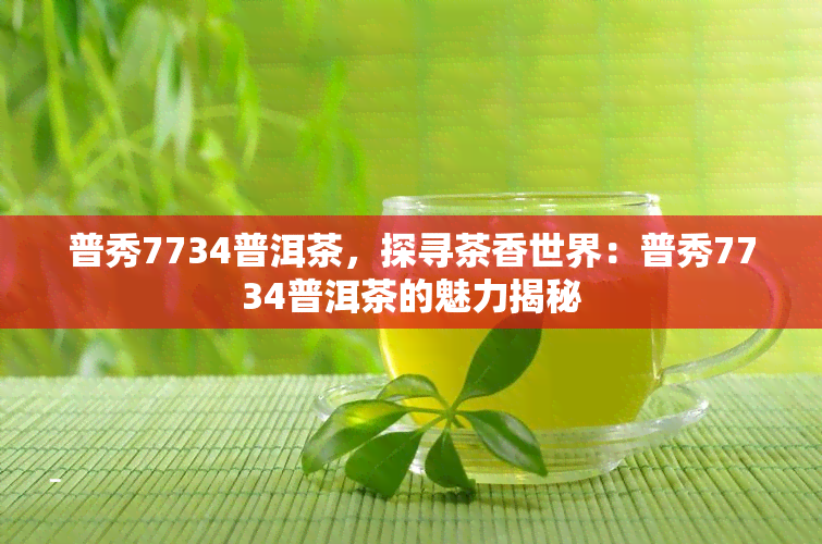 普秀7734普洱茶，探寻茶香世界：普秀7734普洱茶的魅力揭秘