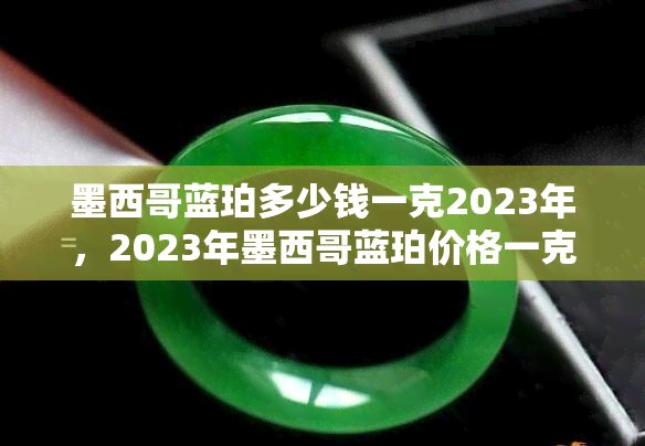 墨西哥蓝珀多少钱一克2023年，2023年墨西哥蓝珀价格一克多少钱？