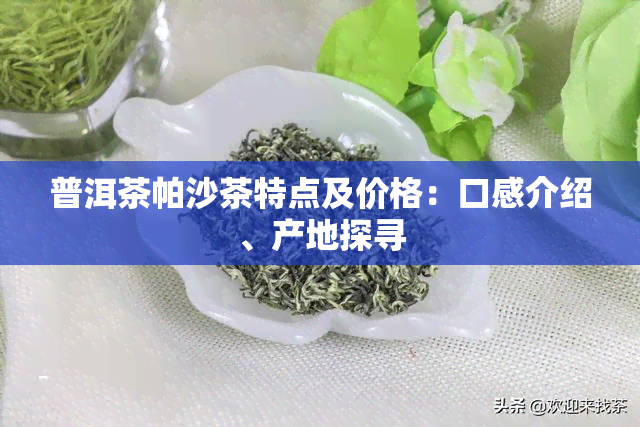 普洱茶帕沙茶特点及价格：口感介绍、产地探寻