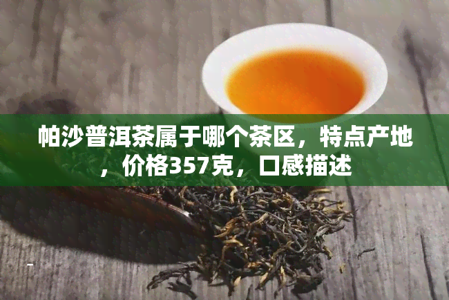 帕沙普洱茶属于哪个茶区，特点产地，价格357克，口感描述