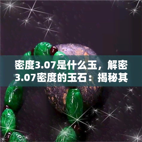 密度3.07是什么玉，解密3.07密度的玉石：揭秘其特性与来历