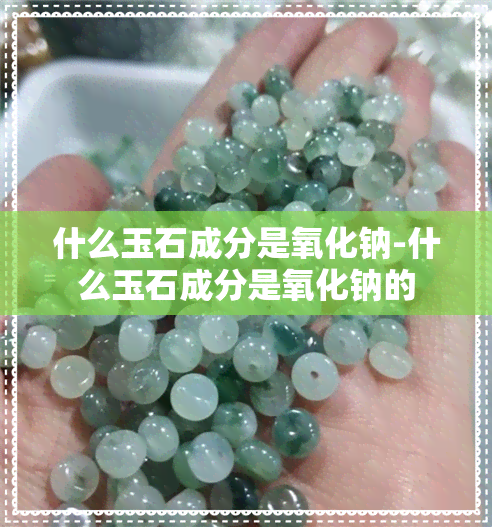 什么玉石成分是氧化钠-什么玉石成分是氧化钠的