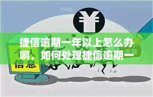 捷信逾期一年以上怎么办啊，如何处理捷信逾期一年以上的情况？