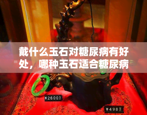 戴什么玉石对糖尿病有好处，哪种玉石适合糖尿病患者？解析其益处