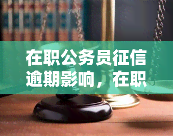 在职公务员逾期影响，在职公务员逾期影响：解析其影响与应对策略