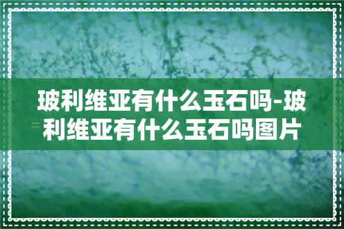 玻利维亚有什么玉石吗-玻利维亚有什么玉石吗图片