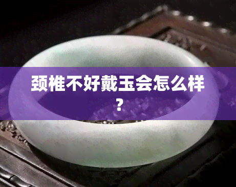 颈椎不好戴玉会怎么样？