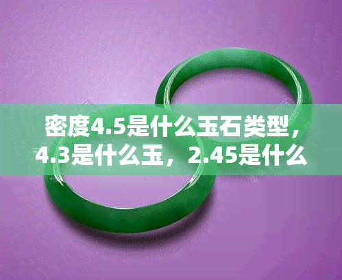 密度4.5是什么玉石类型，4.3是什么玉，2.45是什么玉石，2.4是什么玉，3.58是什么玉