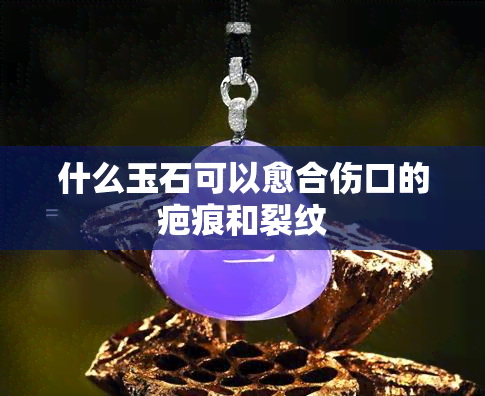 什么玉石可以愈合伤口的疤痕和裂纹