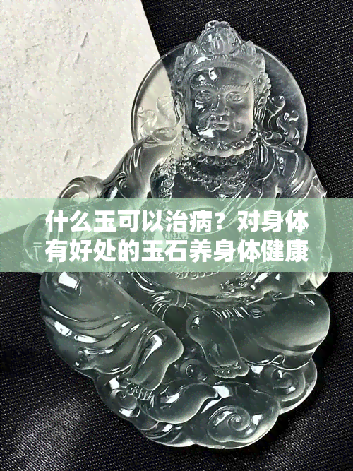 什么玉可以治病？对身体有好处的玉石养身体健康