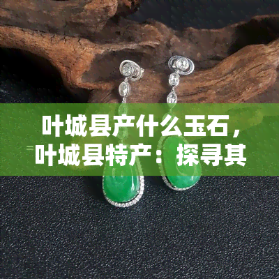 叶城县产什么玉石，叶城县特产：探寻其玉石之秘