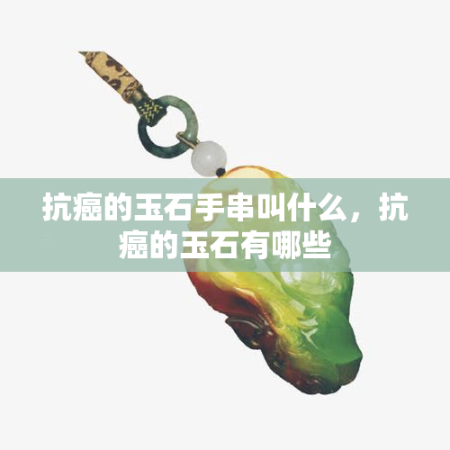 抗癌的玉石手串叫什么，抗癌的玉石有哪些