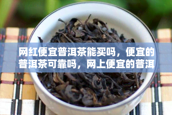 网红便宜普洱茶能买吗，便宜的普洱茶可靠吗，网上便宜的普洱能喝吗