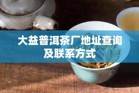 大益普洱茶厂地址查询及联系方式