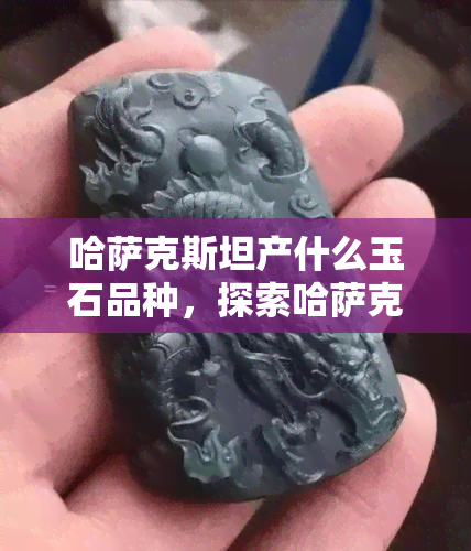 哈萨克斯坦产什么玉石品种，探索哈萨克斯坦：玉石的神秘之境