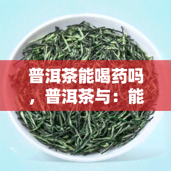 普洱茶能喝吗，普洱茶与：能否混合饮用？探讨茶与的关系