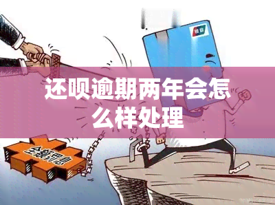 还呗逾期两年会怎么样处理