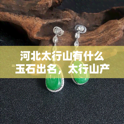 河北太行山有什么玉石出名，太行山产什么玉石，太行山玉石值钱吗？