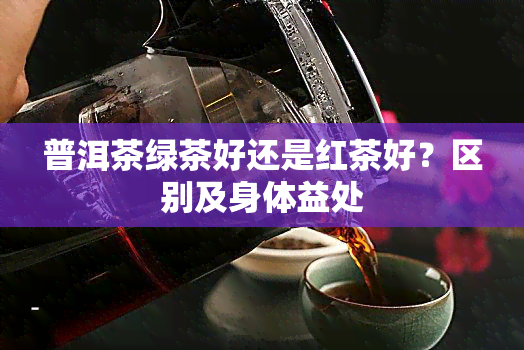 普洱茶绿茶好还是红茶好？区别及身体益处