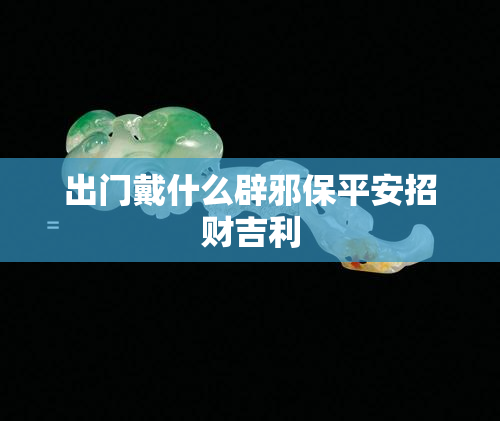 出门戴什么辟邪保平安招财吉利