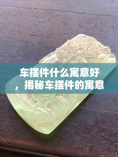 车摆件什么寓意好，揭秘车摆件的寓意：选购必读！