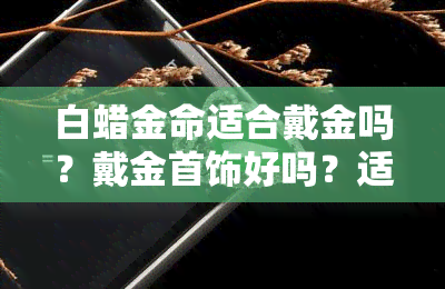 白蜡金命适合戴金吗？戴金首饰好吗？适合佩戴什么？戴手串比较好？戴什么饰品招财？不适合干什么工作？