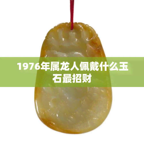 1976年属龙人佩戴什么玉石最招财