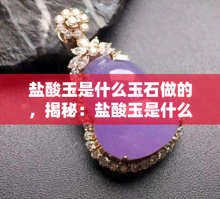 盐酸玉是什么玉石做的，揭秘：盐酸玉是什么玉石做成的？