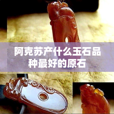 阿克苏产什么玉石品种更好的原石