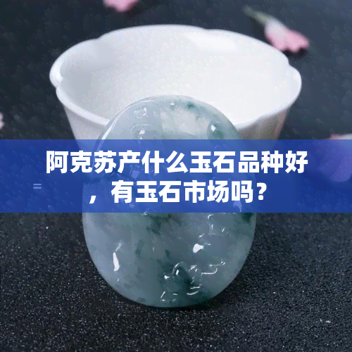 阿克苏产什么玉石品种好，有玉石市场吗？