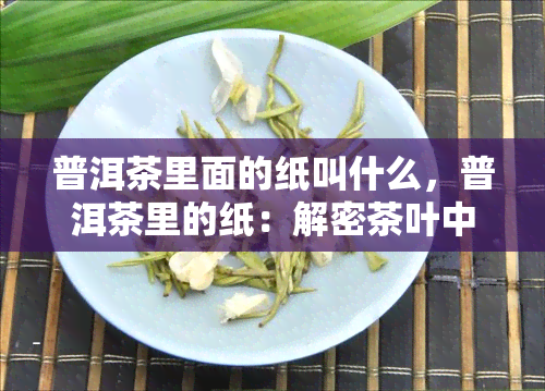 普洱茶里面的纸叫什么，普洱茶里的纸：解密茶叶中的神秘之物