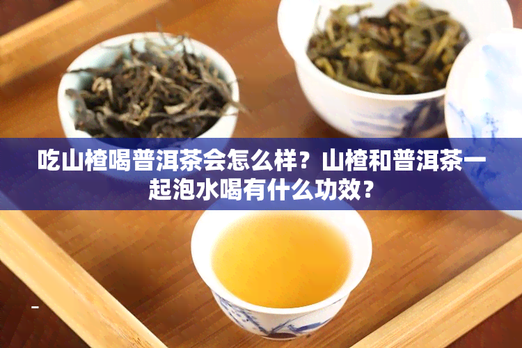 吃山楂喝普洱茶会怎么样？山楂和普洱茶一起泡水喝有什么功效？