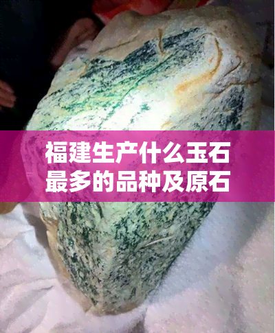 福建生产什么玉石最多的品种及原石