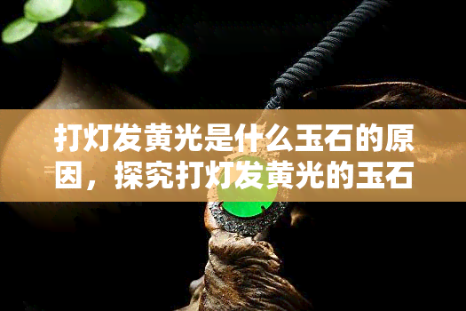 打灯发黄光是什么玉石的原因，探究打灯发黄光的玉石原理