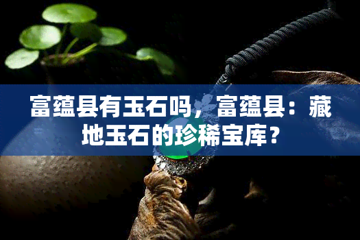 富蕴县有玉石吗，富蕴县：藏地玉石的珍稀宝库？