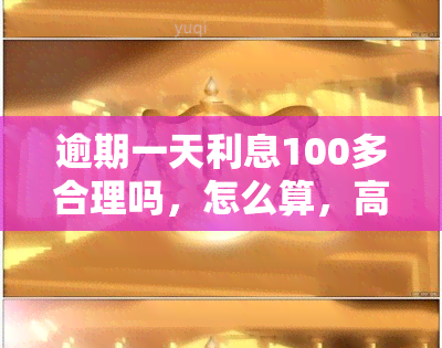 逾期一天利息100多合理吗，怎么算，高达100元应该还吗，是200合法不？