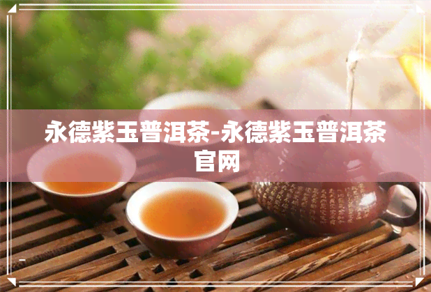 永德紫玉普洱茶-永德紫玉普洱茶官网