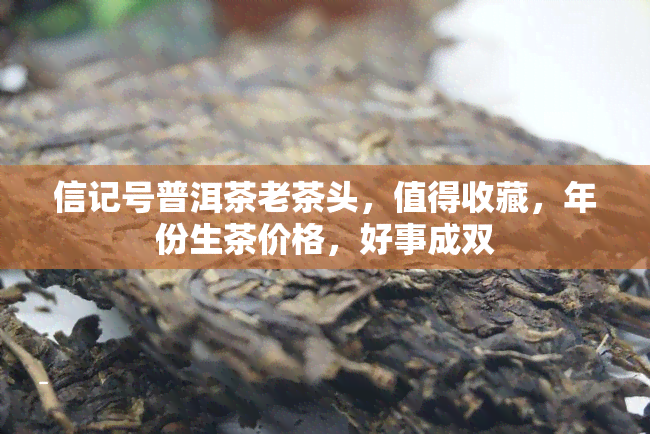 信记号普洱茶老茶头，值得收藏，年份生茶价格，好事成双