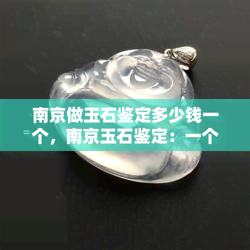 南京做玉石鉴定多少钱一个，南京玉石鉴定：一个的费用是多少？