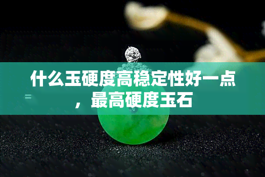 什么玉硬度高稳定性好一点，更高硬度玉石