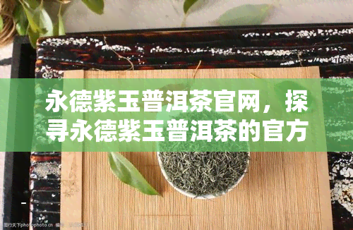 永德紫玉普洱茶官网，探寻永德紫玉普洱茶的官方网站