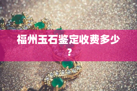 福州玉石鉴定收费多少？