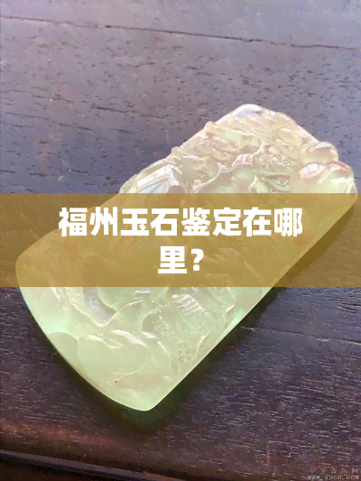 福州玉石鉴定在哪里？