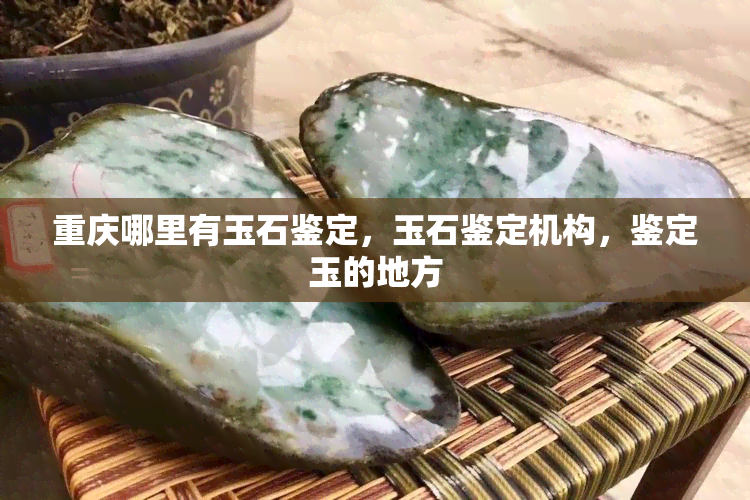 重庆哪里有玉石鉴定，玉石鉴定机构，鉴定玉的地方